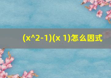 (x^2-1)(x+1)怎么因式