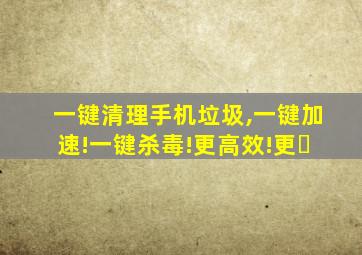 一键清理手机垃圾,一键加速!一键杀毒!更高效!更�