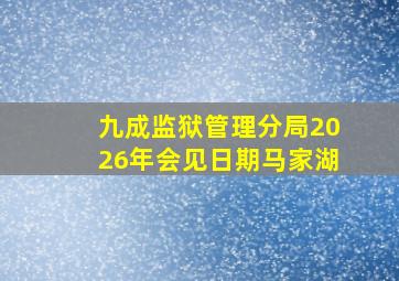 九成监狱管理分局2026年会见日期马家湖