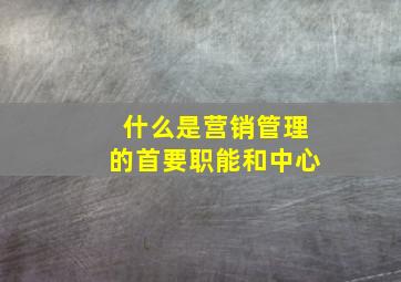 什么是营销管理的首要职能和中心