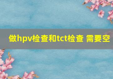 做hpv检查和tct检查 需要空