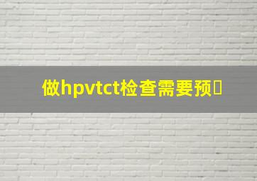 做hpvtct检查需要预�