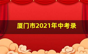 厦门市2021年中考录