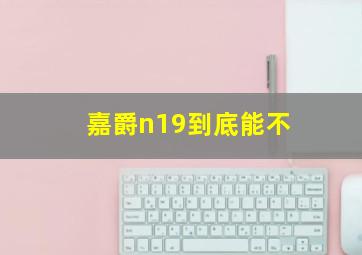 嘉爵n19到底能不
