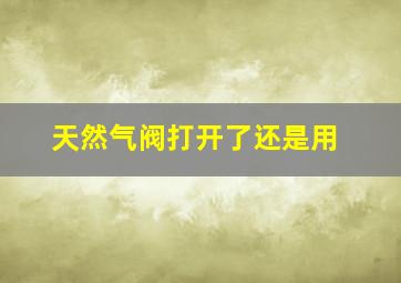 天然气阀打开了还是用