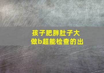孩子肥胖肚子大做b超能检查的出