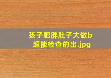 孩子肥胖肚子大做b超能检查的出