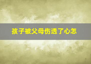 孩子被父母伤透了心怎