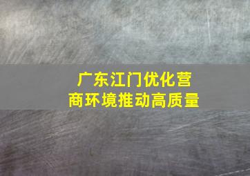广东江门优化营商环境推动高质量