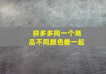 拼多多同一个商品不同颜色能一起