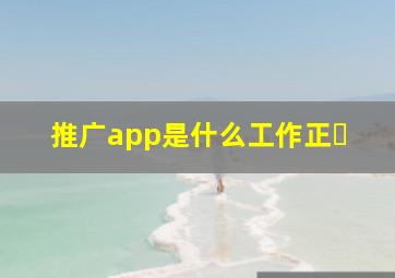 推广app是什么工作正�