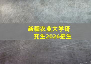 新疆农业大学研究生2026招生