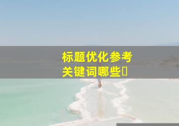 标题优化参考关键词哪些�