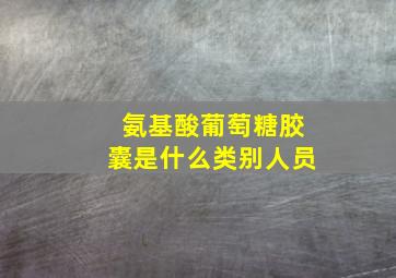 氨基酸葡萄糖胶囊是什么类别人员