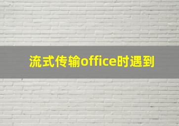 流式传输office时遇到