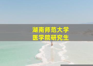 湖南师范大学医学院研究生