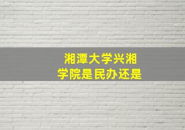湘潭大学兴湘学院是民办还是