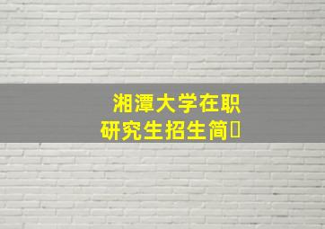 湘潭大学在职研究生招生简�