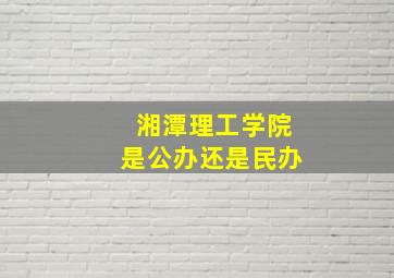 湘潭理工学院是公办还是民办