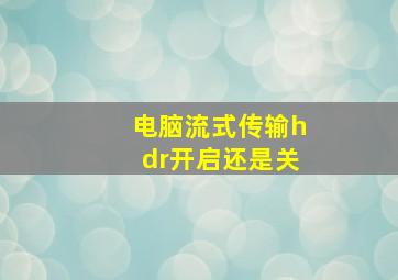 电脑流式传输hdr开启还是关