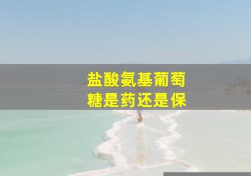 盐酸氨基葡萄糖是药还是保
