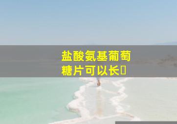 盐酸氨基葡萄糖片可以长�