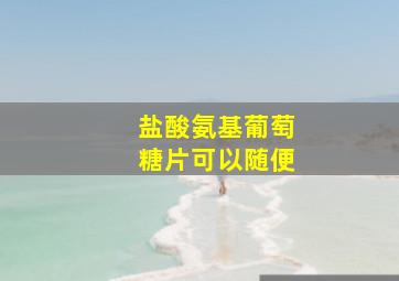 盐酸氨基葡萄糖片可以随便