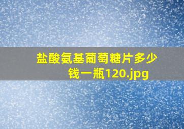 盐酸氨基葡萄糖片多少钱一瓶120