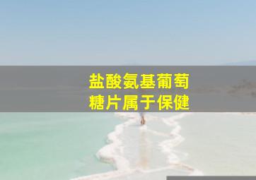 盐酸氨基葡萄糖片属于保健