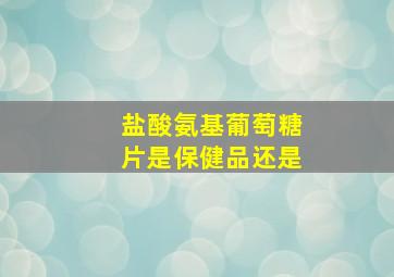盐酸氨基葡萄糖片是保健品还是