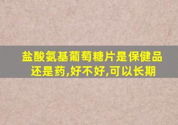 盐酸氨基葡萄糖片是保健品还是药,好不好,可以长期