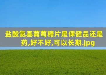 盐酸氨基葡萄糖片是保健品还是药,好不好,可以长期