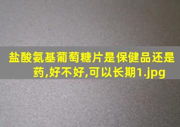 盐酸氨基葡萄糖片是保健品还是药,好不好,可以长期