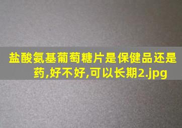 盐酸氨基葡萄糖片是保健品还是药,好不好,可以长期