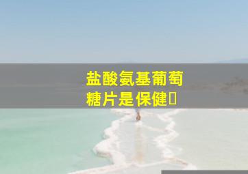 盐酸氨基葡萄糖片是保健�