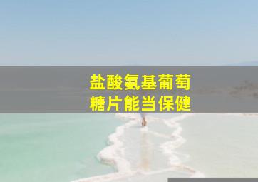 盐酸氨基葡萄糖片能当保健