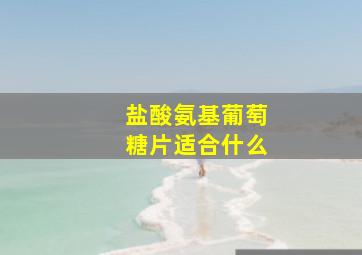 盐酸氨基葡萄糖片适合什么
