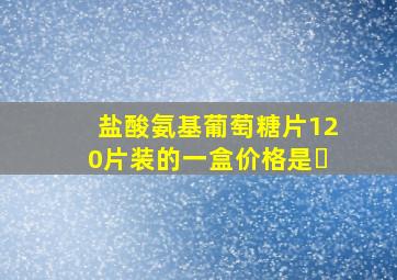 盐酸氨基葡萄糖片120片装的一盒价格是�