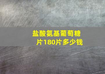 盐酸氨基葡萄糖片180片多少钱