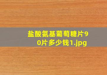 盐酸氨基葡萄糖片90片多少钱