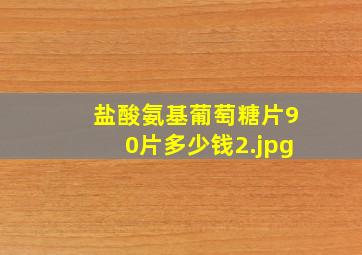 盐酸氨基葡萄糖片90片多少钱