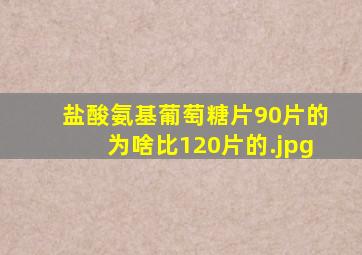 盐酸氨基葡萄糖片90片的为啥比120片的