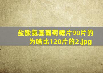 盐酸氨基葡萄糖片90片的为啥比120片的