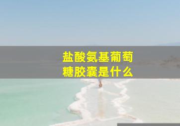 盐酸氨基葡萄糖胶囊是什么