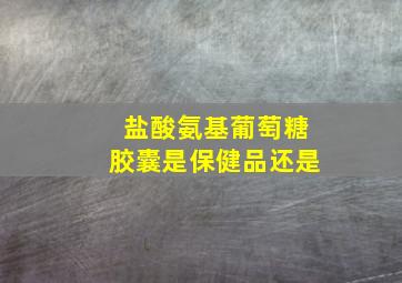 盐酸氨基葡萄糖胶囊是保健品还是