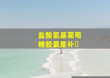 盐酸氨基葡萄糖胶囊是补�