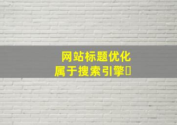网站标题优化属于搜索引擎�