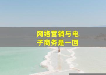 网络营销与电子商务是一回