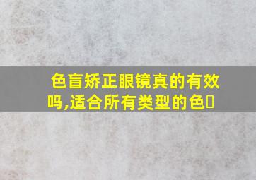 色盲矫正眼镜真的有效吗,适合所有类型的色�