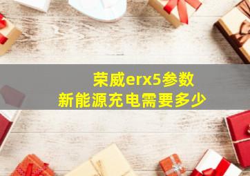荣威erx5参数新能源充电需要多少